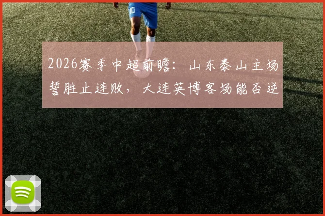 2026赛季中超前瞻:山东泰山主场誓胜止连败,大连英博客场能否逆袭破魔咒?