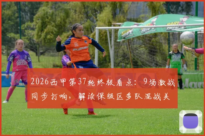 2026西甲第37轮终极看点:9场激战同步打响,解读保级区多队混战关键对阵