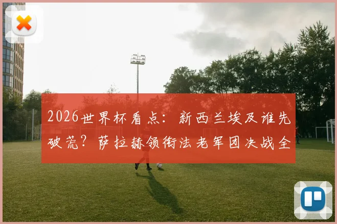 2026世界杯看点：新西兰埃及谁先破荒？萨拉赫领衔法老军团决战全白军团，关键球员状态前瞻