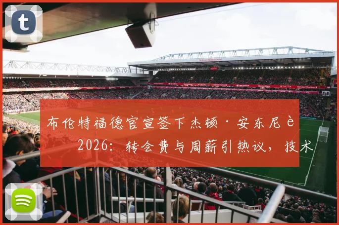 布伦特福德官宣签下杰顿·安东尼至2026：转会费与周薪引热议，技术特点深度剖析