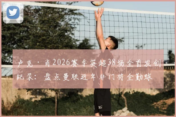 卢克·肖2026赛季英超38场全首发创纪录:盘点曼联近年非门将全勤球员,含数据深度分析