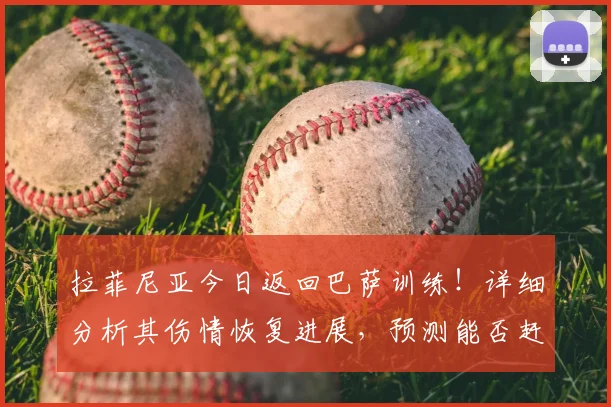 拉菲尼亚今日返回巴萨训练!详细分析其伤情恢复进展,预测能否赶上2026年5月国家德比