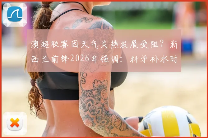 澳超联赛因天气炎热发展受阻？新西兰前锋2026年强调：科学补水时间是关键！