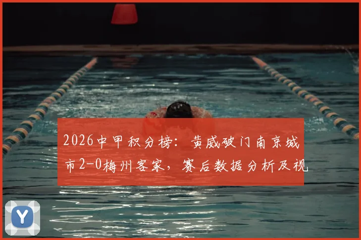 2026中甲积分榜：黄威破门南京城市2-0梅州客家，赛后数据分析及视频集锦