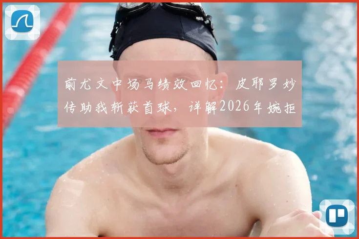 前尤文中场马绩效回忆:皮耶罗妙传助我斩获首球,详解2026年婉拒教练席的真实压力内幕
