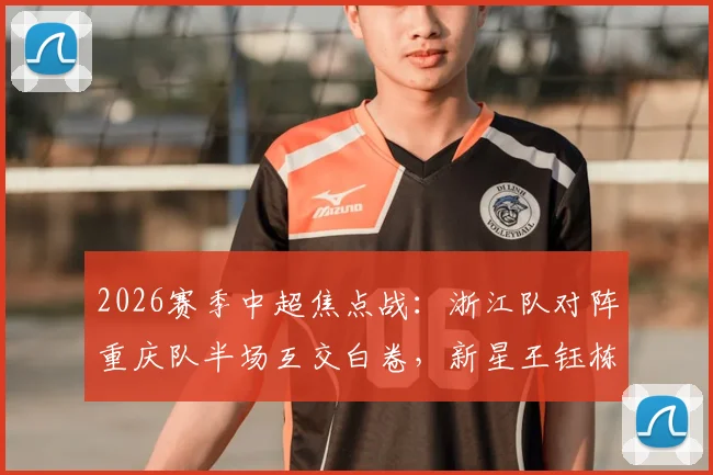 2026赛季中超焦点战:浙江队对阵重庆队半场互交白卷,新星王钰栋关键单刀未进,上半场详细战况与技战术解析