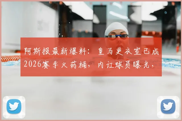 阿斯报最新爆料:皇马更衣室已成2026赛季火药桶,内讧球员曝光,更多深层问题待解
