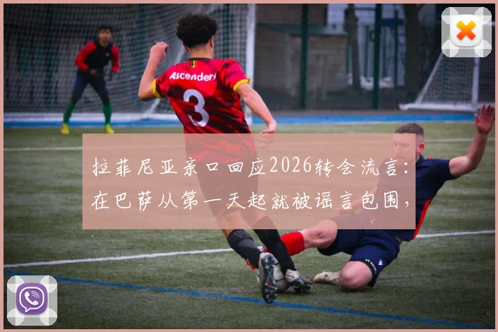 拉菲尼亚亲口回应2026转会流言:在巴萨从第一天起就被谣言包围,未来究竟如何?