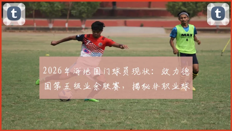 2026年海地国门球员现状：效力德国第五级业余联赛，揭秘非职业球员的国家队之路