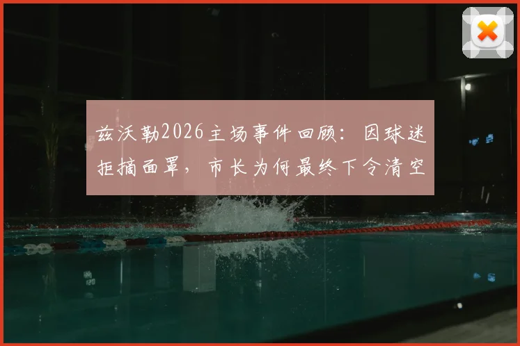 兹沃勒2026主场事件回顾:因球迷拒摘面罩,市长为何最终下令清空东看台?