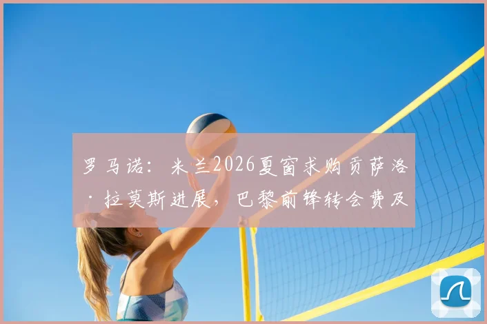 罗马诺：米兰2026夏窗求购贡萨洛·拉莫斯进展，巴黎前锋转会费及年薪分析