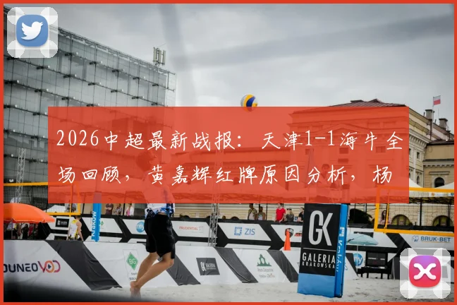 2026中超最新战报：天津1-1海牛全场回顾，黄嘉辉红牌原因分析，杨帆压哨乌龙瞬间解读
