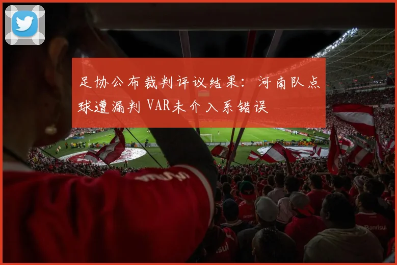 足协公布裁判评议结果：河南队点球遭漏判 VAR未介入系错误