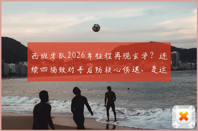 西班牙队2026年征程再现玄学?连续四场致对手后防核心伤退,是运气使然还是另有乾坤?