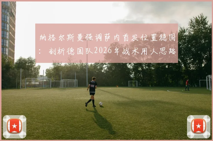纳格尔斯曼强调萨内首发位置稳固：剖析德国队2026年战术用人思路与萨内关键作用
