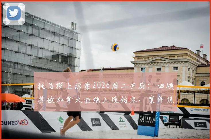 托马斯上诉案2026周二开庭:回顾其被加拿大拒绝入境始末,案件焦点与走向分析