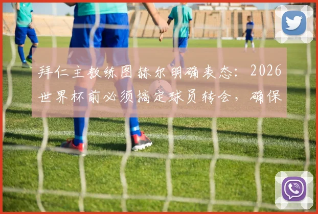 拜仁主教练图赫尔明确表态：2026世界杯前必须搞定球员转会，确保国脚不受干扰