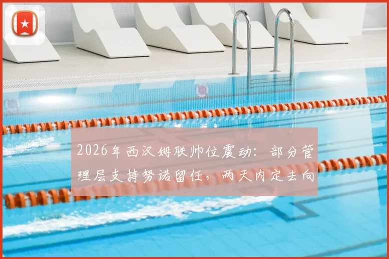 2026年西汉姆联帅位震动:部分管理层支持努诺留任,两天内定去向,铁锤帮未来引关注