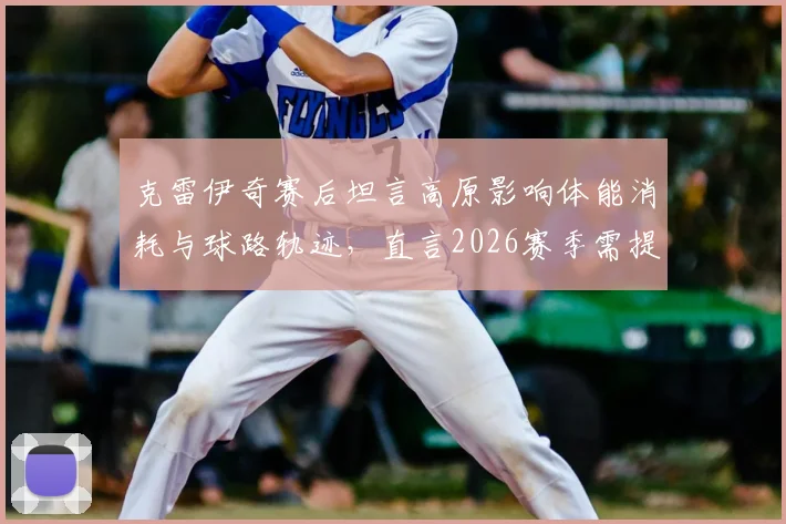 克雷伊奇赛后坦言高原影响体能消耗与球路轨迹，直言2026赛季需提前适应