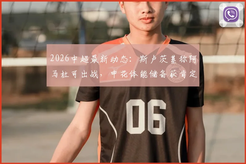 2026中超最新动态:斯卢茨基称阿马杜可出战,申花体能储备获肯定,附球队近期赛程分析