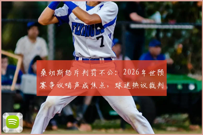 桑切斯怒斥判罚不公：2026年世预赛争议哨声成焦点，球迷热议裁判判罚尺度究竟该如何界定