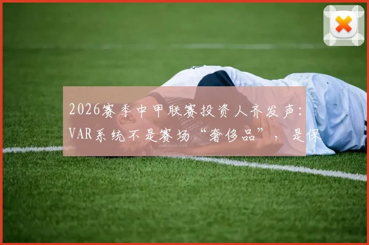 2026赛季中甲联赛投资人齐发声：VAR系统不是赛场“奢侈品”，是保障公平的“必需品”