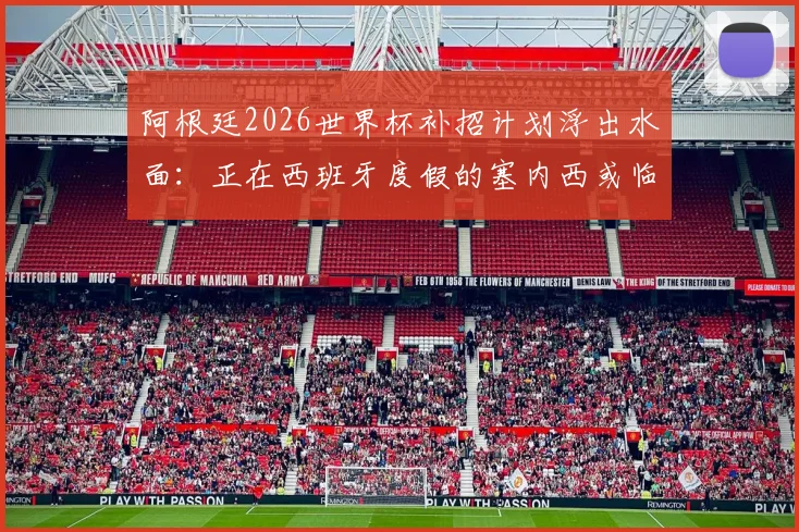 阿根廷2026世界杯补招计划浮出水面：正在西班牙度假的塞内西或临危受命，后防线补强关键分析
