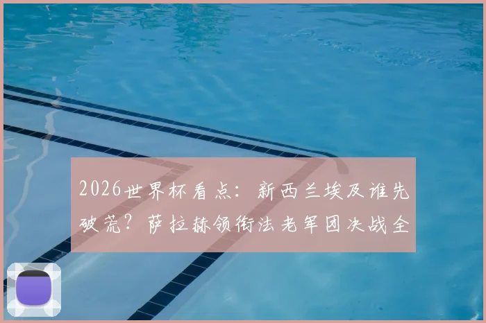 2026世界杯看点：新西兰埃及谁先破荒？萨拉赫领衔法老军团决战全白军团，关键球员状态前瞻