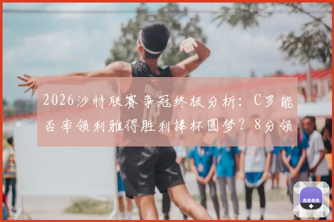 2026沙特联赛争冠终极分析：C罗能否率领利雅得胜利捧杯圆梦？8分领跑优势详解