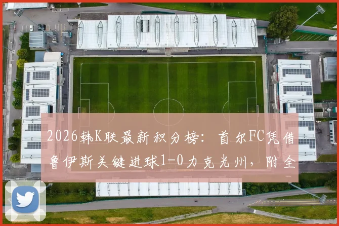 2026韩K联最新积分榜：首尔FC凭借鲁伊斯关键进球1-0力克光州，附全场战报及双方历史战绩分析