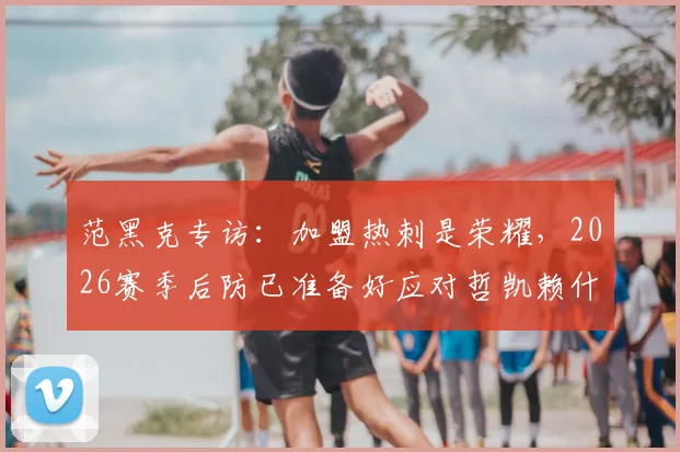 范黑克专访:加盟热刺是荣耀,2026赛季后防已准备好应对哲凯赖什与伊萨克挑战