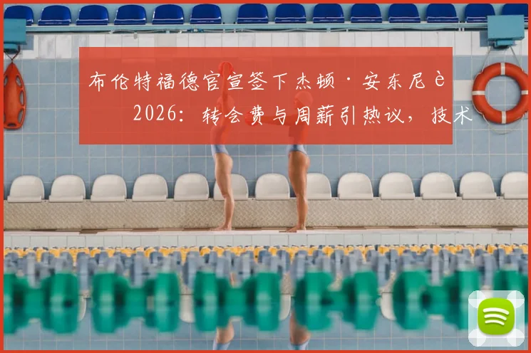 布伦特福德官宣签下杰顿·安东尼至2026:转会费与周薪引热议,技术特点深度剖析