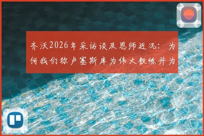 齐沃2026年采访谈及恩师近况:为何我们称卢塞斯库为伟大教练并为他祈祷