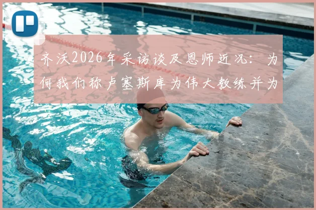 齐沃2026年采访谈及恩师近况:为何我们称卢塞斯库为伟大教练并为他祈祷