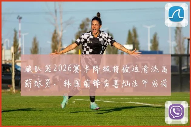狼队若2026赛季降级将被迫清洗高薪球员，韩国前锋黄喜灿法甲或荷甲转会前景深度解析
