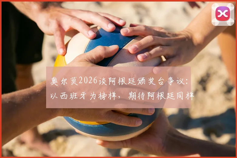 奥尔莫2026谈阿根廷颁奖台争议：以西班牙为榜样，期待阿根廷同样展现尊重