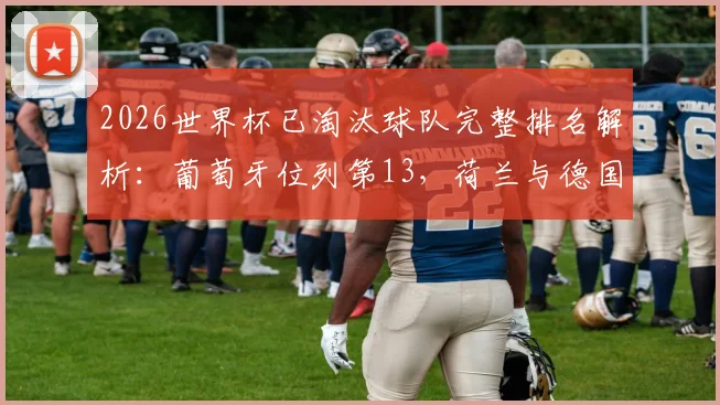2026世界杯已淘汰球队完整排名解析：葡萄牙位列第13，荷兰与德国排名第17与18位