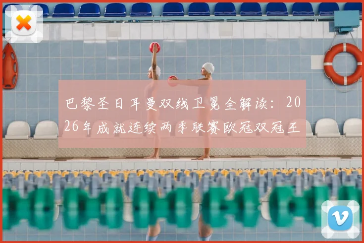 巴黎圣日耳曼双线卫冕全解读：2026年成就连续两季联赛欧冠双冠王壮举，深度剖析阵容与卫冕之路