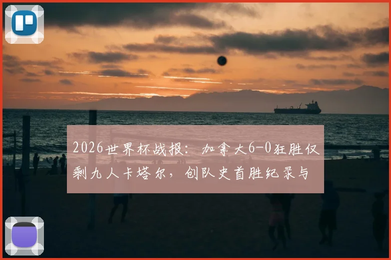 2026世界杯战报:加拿大6-0狂胜仅剩九人卡塔尔,创队史首胜纪录与出线形势解析