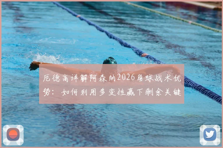 厄德高详解阿森纳2026角球战术优势：如何利用多变性赢下剩余关键比赛