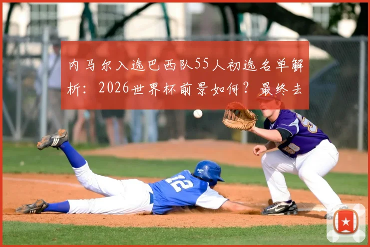 内马尔入选巴西队55人初选名单解析:2026世界杯前景如何?最终去留下周确定