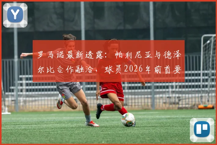 罗马诺最新透露：帕利尼亚与德泽尔比合作融洽，球员2026年前首要目标仍是留在热刺