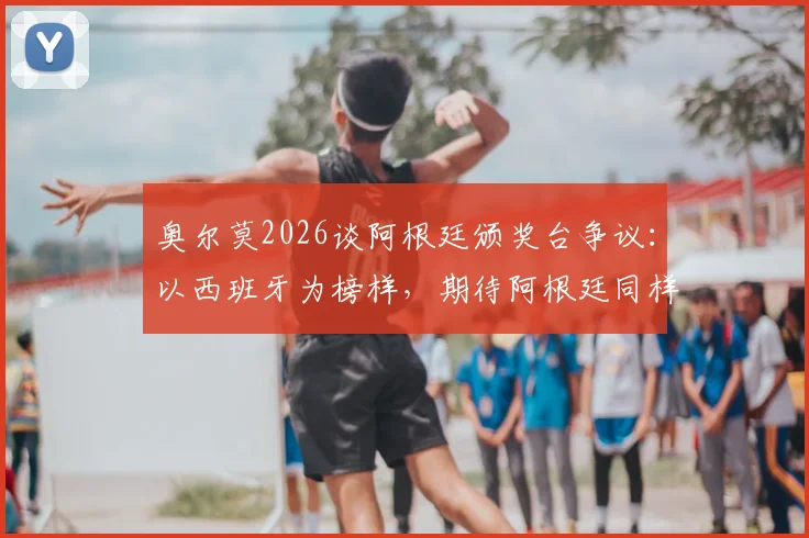 奥尔莫2026谈阿根廷颁奖台争议：以西班牙为榜样，期待阿根廷同样展现尊重