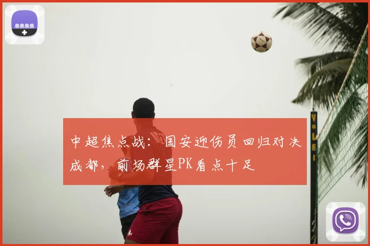 中超焦点战：国安迎伤员回归对决成都，前场群星PK看点十足