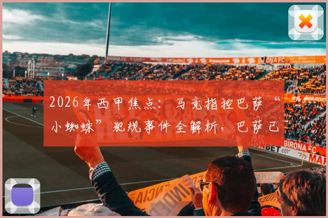 2026年西甲焦点:马竞指控巴萨“小蜘蛛”犯规事件全解析,巴萨已准备材料正式申诉