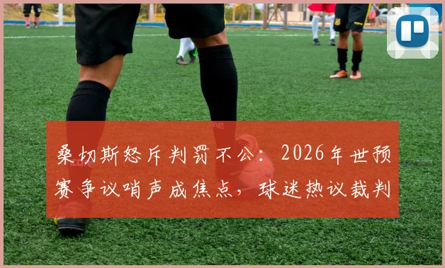 桑切斯怒斥判罚不公:2026年世预赛争议哨声成焦点,球迷热议裁判判罚尺度究竟该如何界定