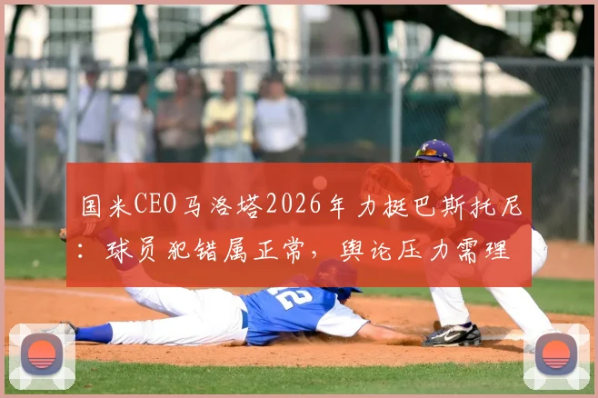 国米CEO马洛塔2026年力挺巴斯托尼：球员犯错属正常，舆论压力需理性看待