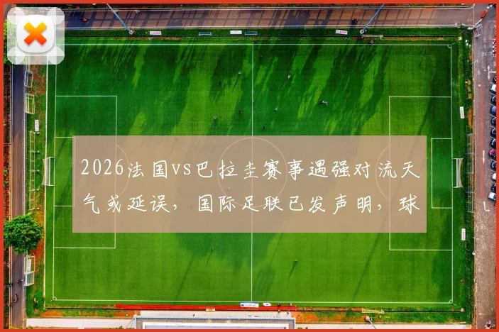 2026法国vs巴拉圭赛事遇强对流天气或延误,国际足联已发声明,球迷需知应对方案