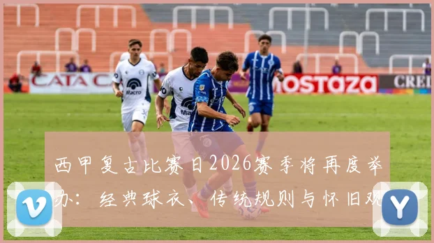 西甲复古比赛日2026赛季将再度举办：经典球衣、传统规则与怀旧观赛体验全解析