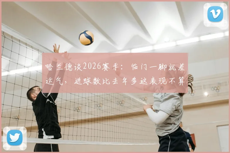 哈兰德谈2026赛季：临门一脚就差运气，进球数比去年多这表现不算差